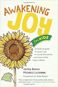 This essay is dapted from <a  data-cke-saved-href=“https://www.amazon.com/Awakening-Joy-Kids-James-Baraz/dp/1941529283/ref=sr_1_1?ie=UTF8&qid=1474313284&sr=8-1&keywords=awakening+joy+for+kids” href=“https://www.amazon.com/Awakening-Joy-Kids-James-Baraz/dp/1941529283/ref=sr_1_1?ie=UTF8&qid=1474313284&sr=8-1&keywords=awakening+joy+for+kids”><em>Awakening Joy for Kids</em></a> by James Baraz and Michele Lilyanna ©2016. Reprinted with permission of Parallax Press.